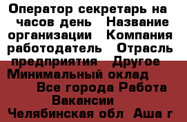 Оператор-секретарь на 5 часов день › Название организации ­ Компания-работодатель › Отрасль предприятия ­ Другое › Минимальный оклад ­ 28 000 - Все города Работа » Вакансии   . Челябинская обл.,Аша г.